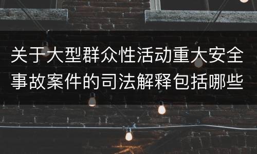 关于大型群众性活动重大安全事故案件的司法解释包括哪些主要规定