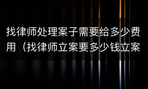找律师处理案子需要给多少费用（找律师立案要多少钱立案费）