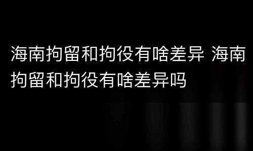 海南拘留和拘役有啥差异 海南拘留和拘役有啥差异吗