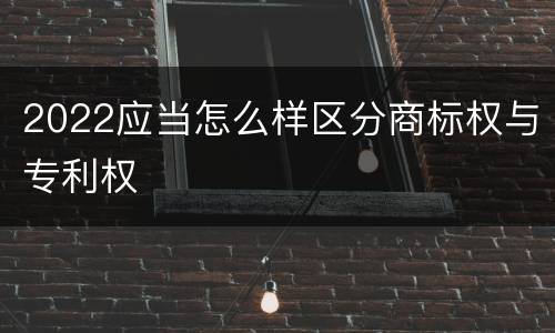 2022应当怎么样区分商标权与专利权