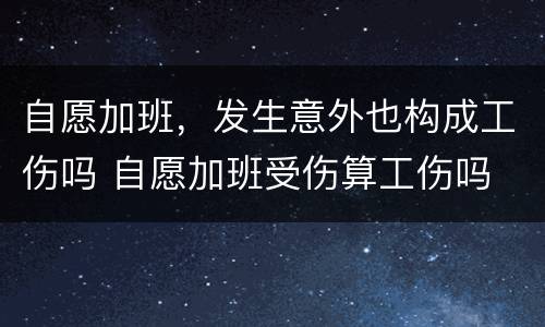 自愿加班，发生意外也构成工伤吗 自愿加班受伤算工伤吗