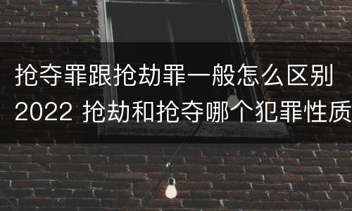 抢夺罪跟抢劫罪一般怎么区别2022 抢劫和抢夺哪个犯罪性质严重
