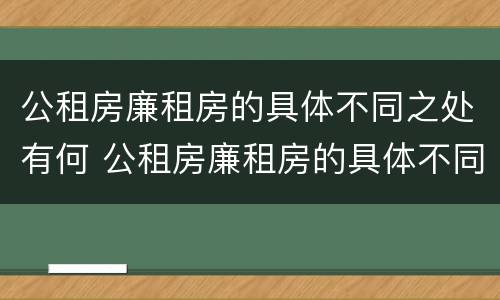 公租房廉租房的具体不同之处有何 公租房廉租房的具体不同之处有何特点