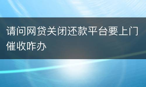 请问网贷关闭还款平台要上门催收咋办