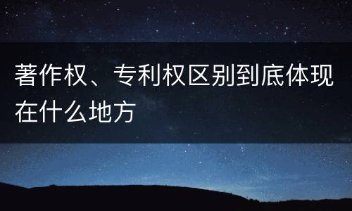 著作权、专利权区别到底体现在什么地方