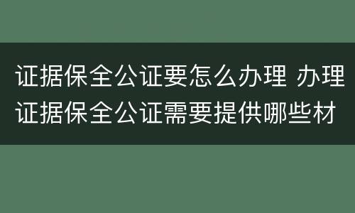 证据保全公证要怎么办理 办理证据保全公证需要提供哪些材料