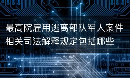 最高院雇用逃离部队军人案件相关司法解释规定包括哪些