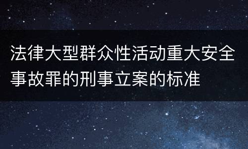 法律大型群众性活动重大安全事故罪的刑事立案的标准