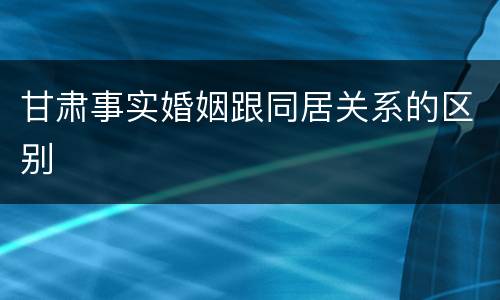 甘肃事实婚姻跟同居关系的区别