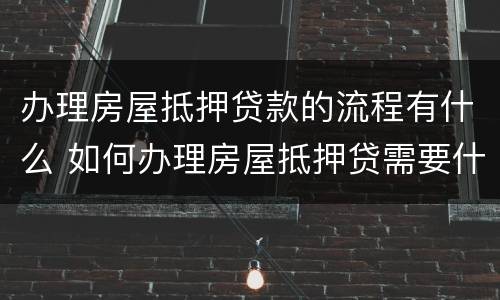 办理房屋抵押贷款的流程有什么 如何办理房屋抵押贷需要什么资料
