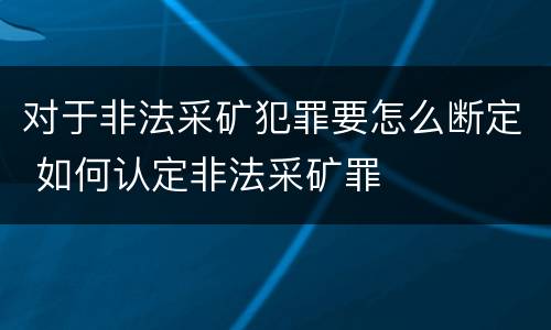 对于非法采矿犯罪要怎么断定 如何认定非法采矿罪