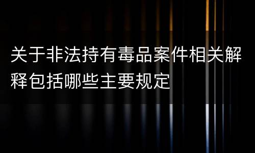 关于非法持有毒品案件相关解释包括哪些主要规定