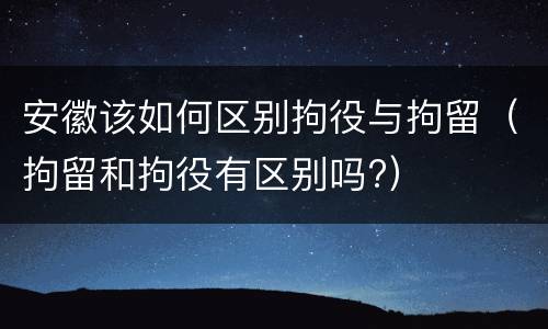 安徽该如何区别拘役与拘留（拘留和拘役有区别吗?）