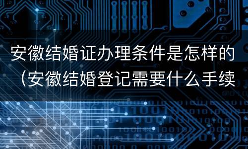 安徽结婚证办理条件是怎样的（安徽结婚登记需要什么手续和材料）