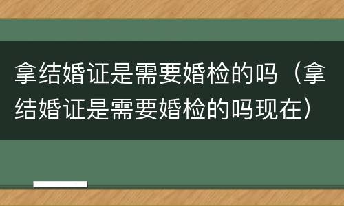 拿结婚证是需要婚检的吗（拿结婚证是需要婚检的吗现在）