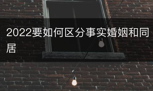 2022要如何区分事实婚姻和同居