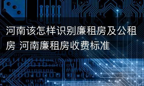 河南该怎样识别廉租房及公租房 河南廉租房收费标准