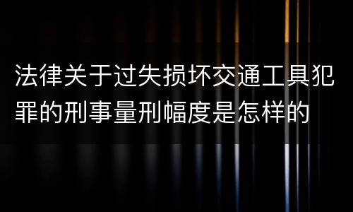 法律关于过失损坏交通工具犯罪的刑事量刑幅度是怎样的