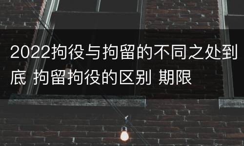 2022拘役与拘留的不同之处到底 拘留拘役的区别 期限