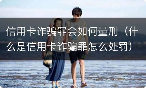 信用卡诈骗罪会如何量刑（什么是信用卡诈骗罪怎么处罚）