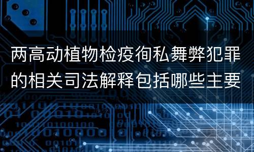两高动植物检疫徇私舞弊犯罪的相关司法解释包括哪些主要内容