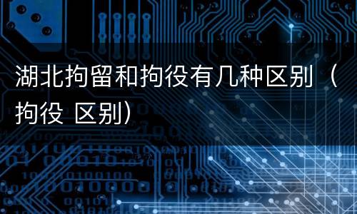 湖北拘留和拘役有几种区别（拘役 区别）