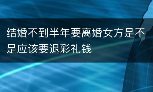 结婚不到半年要离婚女方是不是应该要退彩礼钱