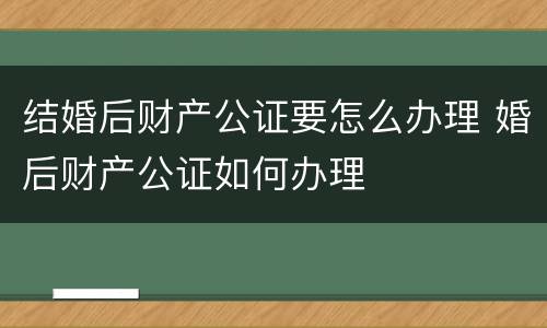 结婚后财产公证要怎么办理 婚后财产公证如何办理
