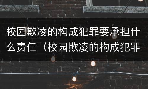 校园欺凌的构成犯罪要承担什么责任（校园欺凌的构成犯罪要承担什么责任呢）