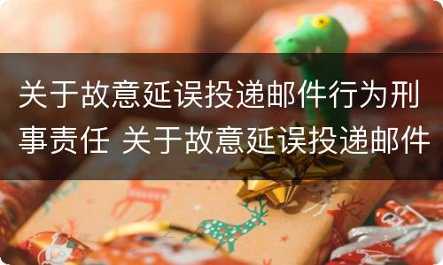 关于故意延误投递邮件行为刑事责任 关于故意延误投递邮件行为刑事责任的规定