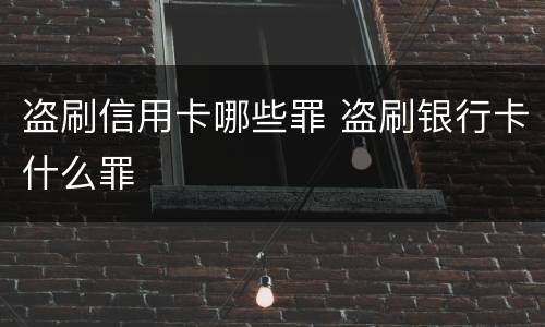 盗刷信用卡哪些罪 盗刷银行卡什么罪