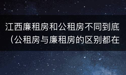 江西廉租房和公租房不同到底（公租房与廉租房的区别都在此,别再搞错了!）