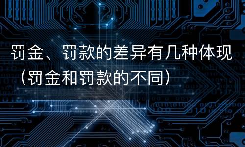 罚金、罚款的差异有几种体现（罚金和罚款的不同）