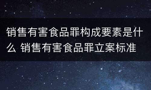 销售有害食品罪构成要素是什么 销售有害食品罪立案标准