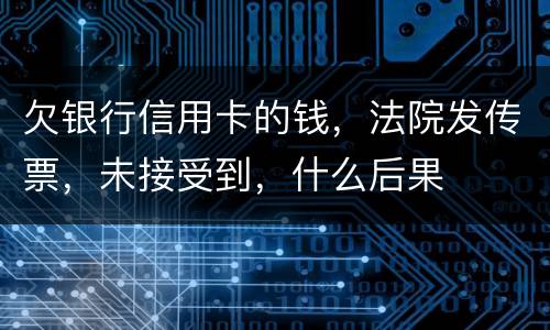 欠银行信用卡的钱，法院发传票，未接受到，什么后果