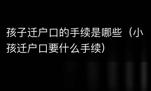 孩子迁户口的手续是哪些（小孩迁户口要什么手续）