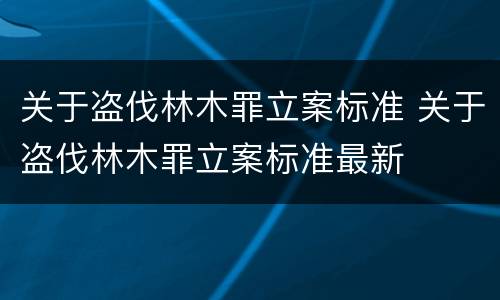 关于盗伐林木罪立案标准 关于盗伐林木罪立案标准最新