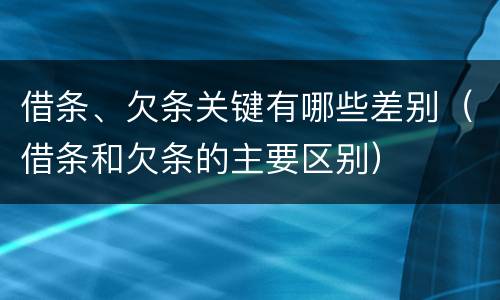 借条、欠条关键有哪些差别（借条和欠条的主要区别）