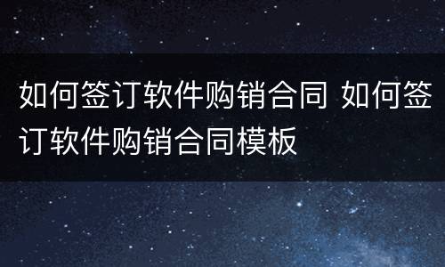 如何签订软件购销合同 如何签订软件购销合同模板