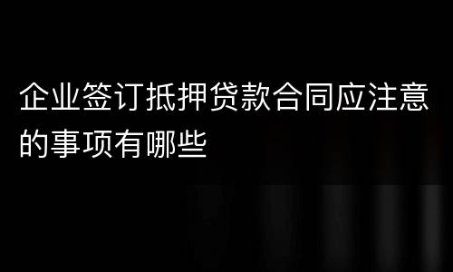 企业签订抵押贷款合同应注意的事项有哪些