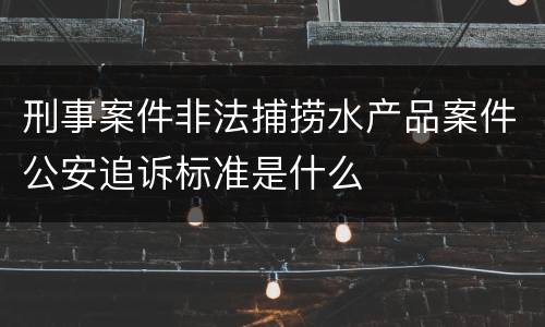 刑事案件非法捕捞水产品案件公安追诉标准是什么
