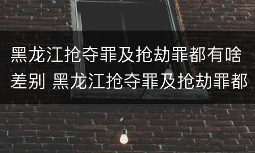 黑龙江抢夺罪及抢劫罪都有啥差别 黑龙江抢夺罪及抢劫罪都有啥差别呢