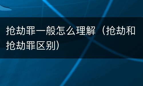 抢劫罪一般怎么理解（抢劫和抢劫罪区别）