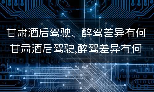 甘肃酒后驾驶、醉驾差异有何 甘肃酒后驾驶,醉驾差异有何标准