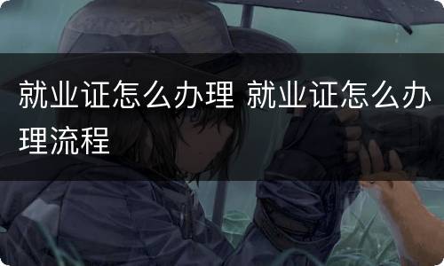 就业证怎么办理 就业证怎么办理流程