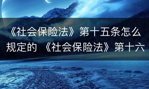 《社会保险法》第十五条怎么规定的 《社会保险法》第十六条