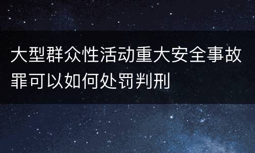 大型群众性活动重大安全事故罪可以如何处罚判刑