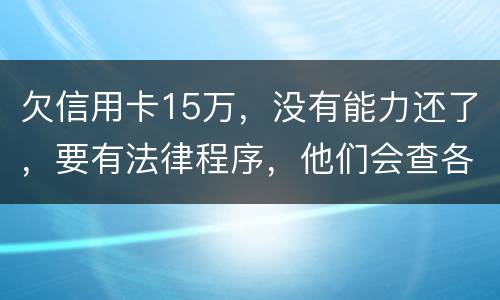 欠信用卡15万，没有能力还了，要有法律程序，他们会查各人储蓄卡的流水吗