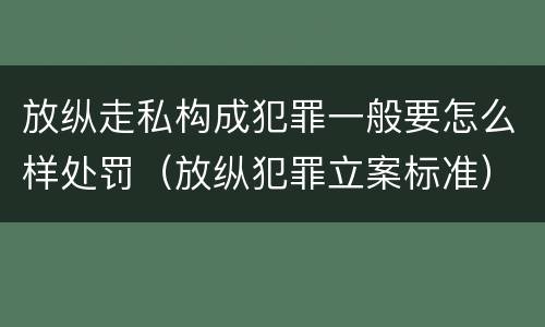 放纵走私构成犯罪一般要怎么样处罚（放纵犯罪立案标准）
