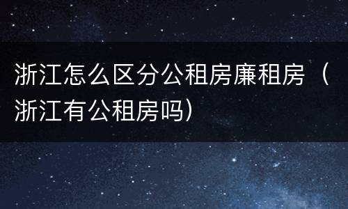 浙江怎么区分公租房廉租房（浙江有公租房吗）